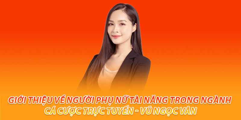 Giới thiệu về người phụ nữ tài năng trong ngành cá cược trực tuyến - Vũ Ngọc Vân