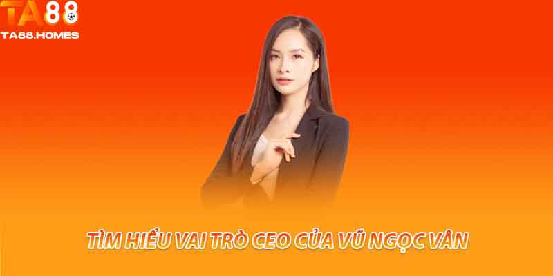 Tìm hiểu vai trò ceo của Vũ Ngọc Vân