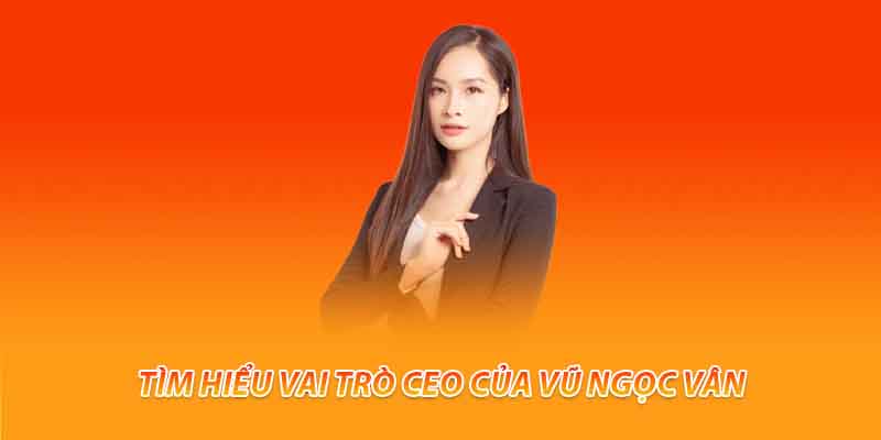 Tìm hiểu vai trò ceo của Vũ Ngọc Vân